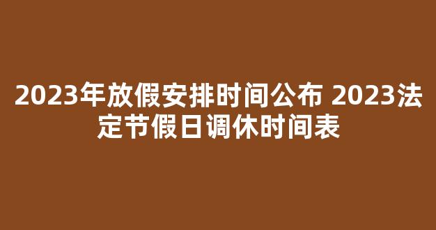 2023年放假安排时间公布 2023法定节假日调休时间表