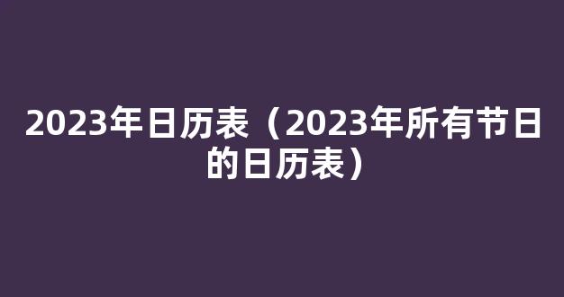 2023年全年日历表(详细版掌握全年重要节日安排生活计划)