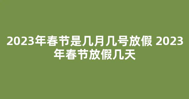 2023年春节是几月几号放假 2023年春节放假几天