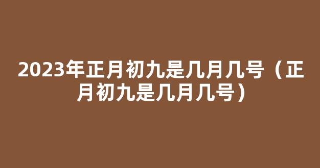 今年初九是几月几号 2023年正月初九是什么日子