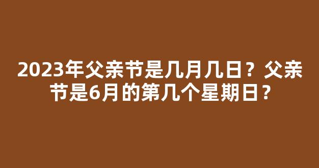 2023年父亲节是几月几日？父亲节是6月的第几个星期日？