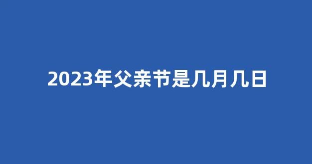 2023年父亲节是几月几日