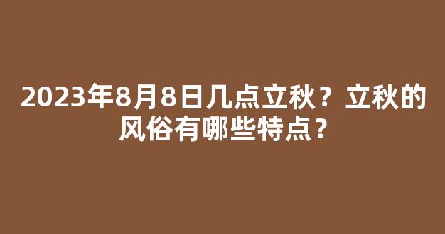 2023年8月8日几点立秋？立秋的风俗有哪些特点？