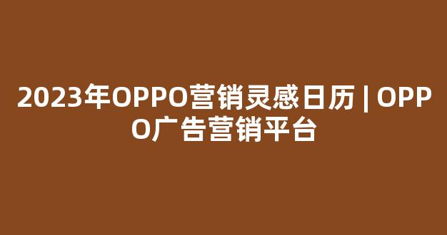 2023年OPPO营销灵感日历 | OPPO广告营销平台