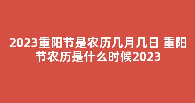 2023重阳节是农历几月几日 重阳节农历是什么时候2023