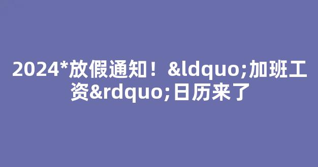 2024*放假通知！“加班工资”日历来了