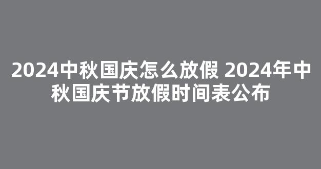 2024中秋国庆怎么放假 2024年中秋国庆节放假时间表公布