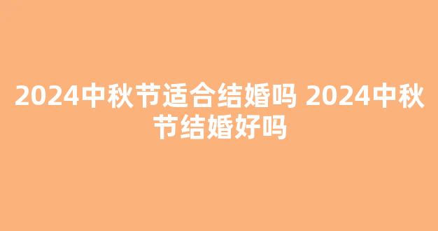 2024中秋节适合结婚吗 2024中秋节结婚好吗