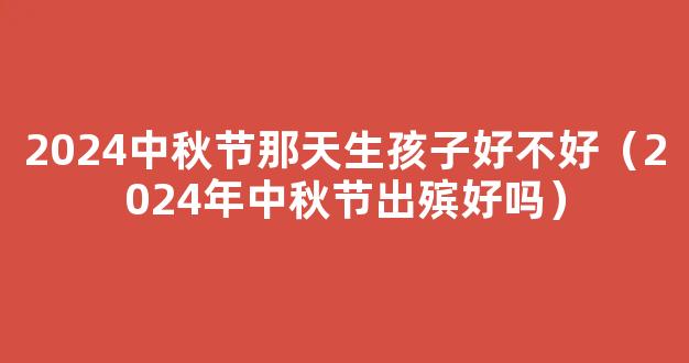 中秋节在什么时候2024年 2024中秋节当天可以下葬吗