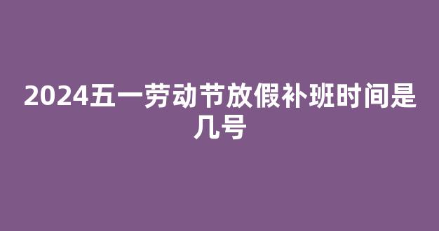 2024五一劳动节放假补班时间是几号