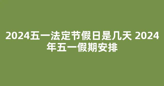 2024五一法定节假日是几天 2024年五一假期安排