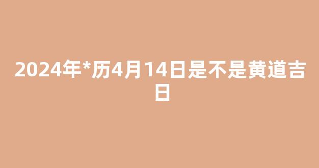 2024年*历4月14日是不是黄道吉日