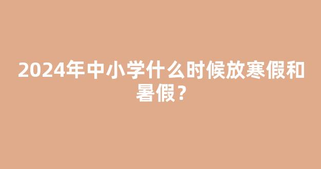 2024年中小学什么时候放寒假和暑假？