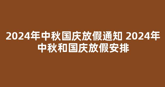 2024年中秋国庆放假通知 2024年中秋和国庆放假安排