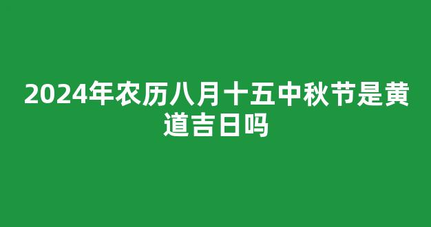 2024年农历八月十五中秋节是黄道吉日吗