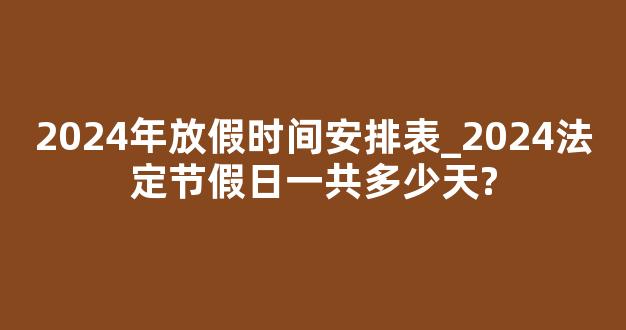 2024年放假时间安排表_2024法定节假日一共多少天?