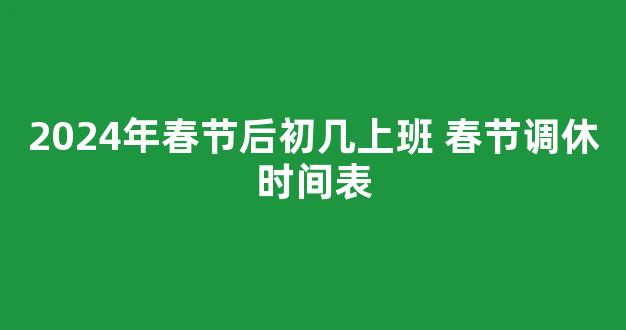 2024年春节后初几上班 春节调休时间表