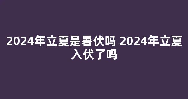 2024年立夏是暑伏吗 2024年立夏入伏了吗