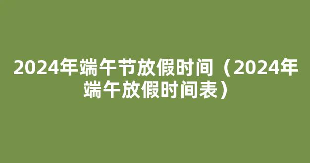 2024年端午节放假时间 2024年端午放假安排时间表日历