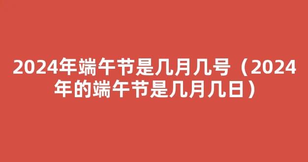 2024年端午节是几月几号 2024年端午节具体日期和时间