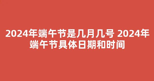 2024年端午节是几月几号 2024年端午节具体日期和时间