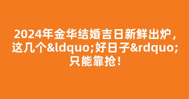 2024年金华结婚吉日新鲜出炉，这几个“好日子”只能靠抢！