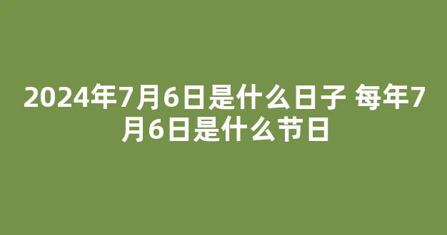 2024年7月6日是什么日子 每年7月6日是什么节日