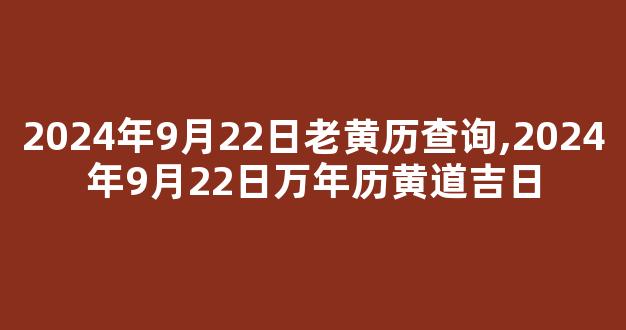 2024年9月22日老黄历查询,2024年9月22日万年历黄道吉日