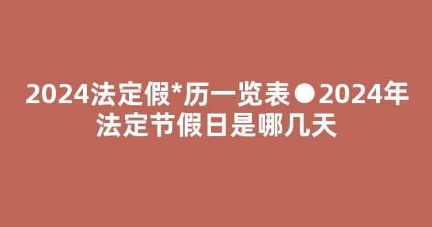 2024法定假*历一览表●2024年法定节假日是哪几天