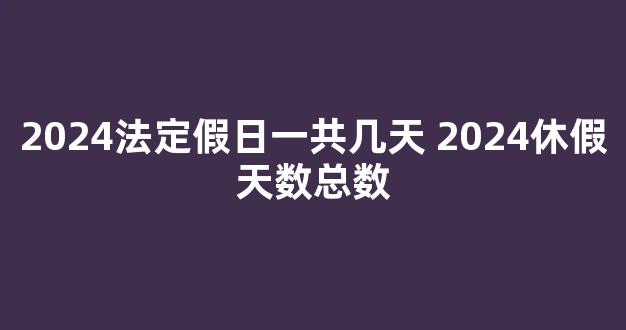 2024法定假日一共几天 2024休假天数总数