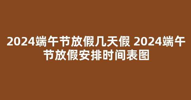 2024端午节放假几天假 2024端午节放假安排时间表图