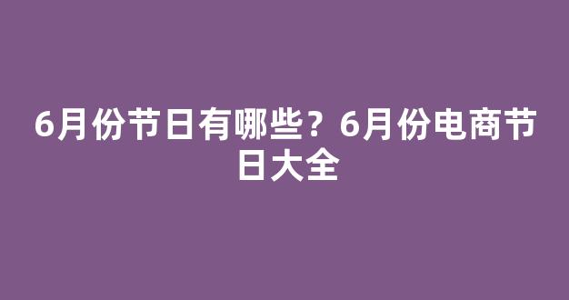 6月份节日有哪些？6月份电商节日大全