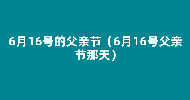 6月16日父亲节说说感恩的话 对父亲想说却不敢说的话