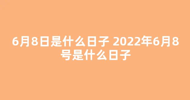 6月8日是什么日子 2022年6月8号是什么日子