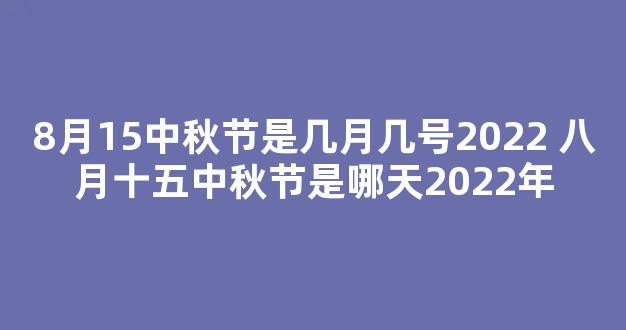 8月15中秋节是几月几号2022 八月十五中秋节是哪天2022年